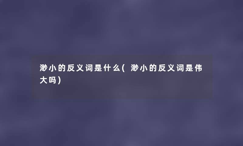 渺小的反义词是什么(渺小的反义词是伟大吗)