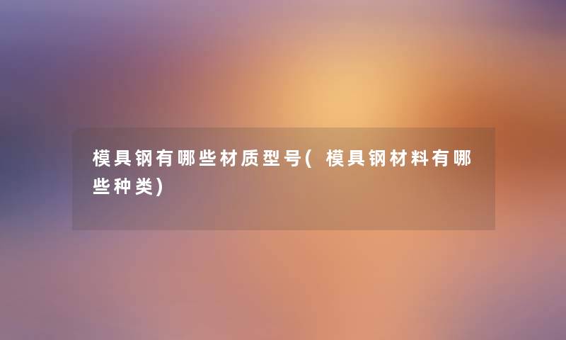 模具钢有哪些材质型号(模具钢材料有哪些种类)