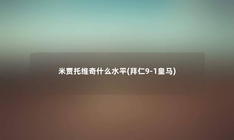 米贾托维奇什么水平(拜仁9-1皇马) 米贾托维奇什么水平(拜仁9-1皇马)