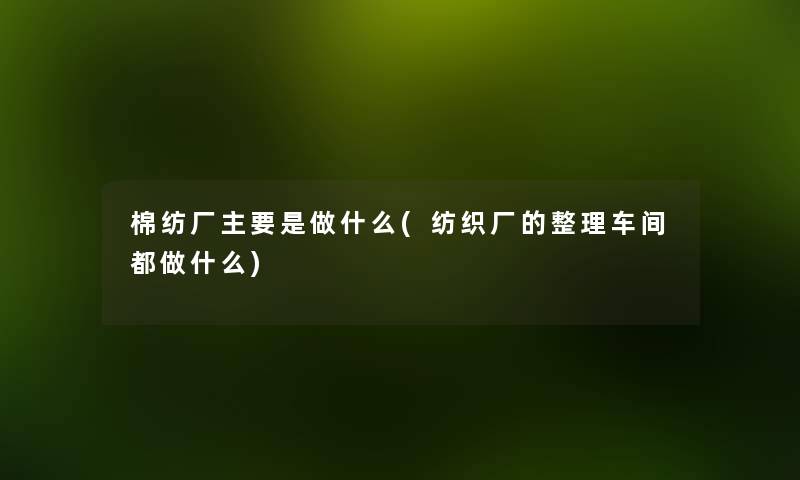 棉纺厂主要是做什么(纺织厂的整理车间都做什么)