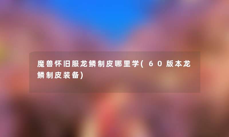 魔兽怀旧服龙鳞制皮哪里学(60版本龙鳞制皮装备) 魔兽怀旧服龙鳞制皮哪里学(60版本龙鳞制皮装备)