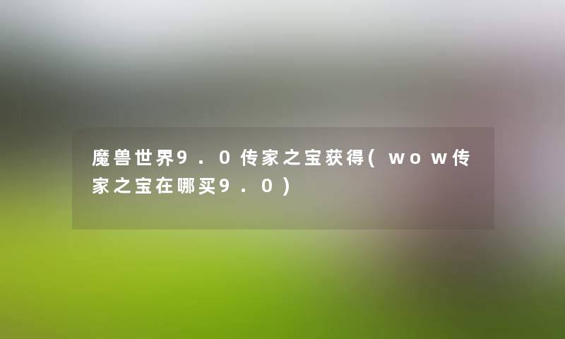 魔兽世界9.0传家之宝获得(wow传家之宝在哪买9.0)