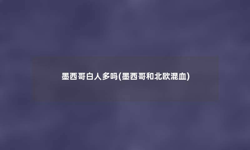 墨西哥白人多吗(墨西哥和北欧混血) 墨西哥白人多吗(墨西哥和北欧混血)