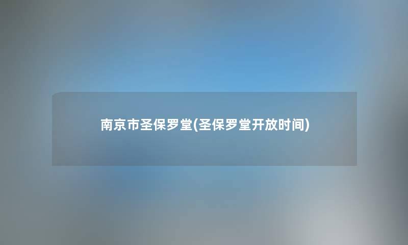 南京市圣保罗堂(圣保罗堂开放时间)