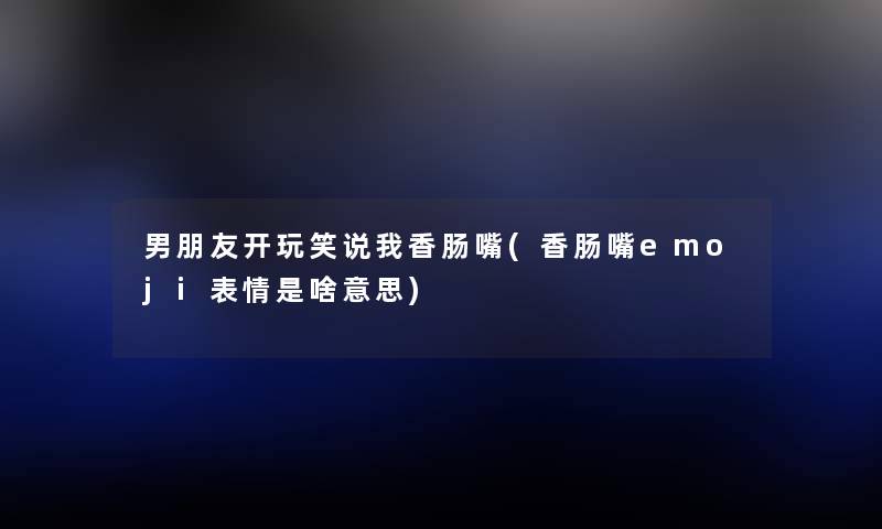 男朋友开玩笑说我香肠嘴(香肠嘴emoji表情是啥意思) 男朋友开玩笑说我香肠嘴(香肠嘴emoji表情是啥意思)