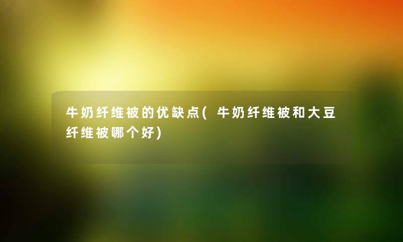 牛奶纤维被的优缺点(牛奶纤维被和大豆纤维被哪个好)