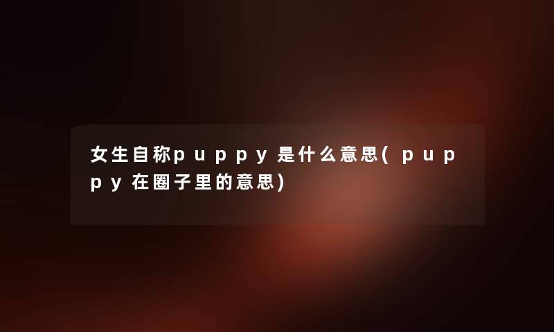 女生自称puppy是什么意思(puppy在圈子里的意思)