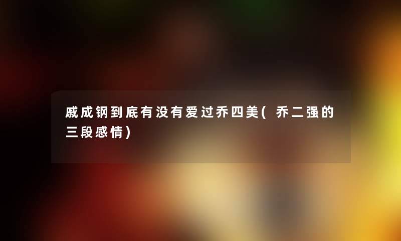 戚成钢到底有没有爱过乔四美(乔二强的三段感情)