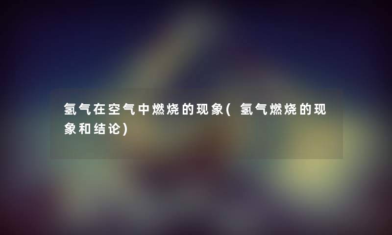 氢气在空气中燃烧的现象(氢气燃烧的现象和补充)