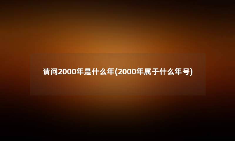 请问2000年是什么年(2000年属于什么年号)