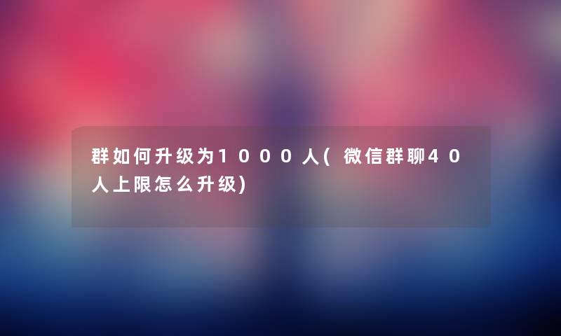 群如何升级为1000人(微信群聊40人上限怎么升级)