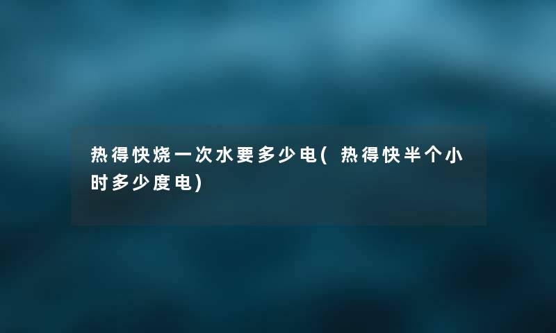 热得快烧一次水要多少电(热得快半个小时多少度电)