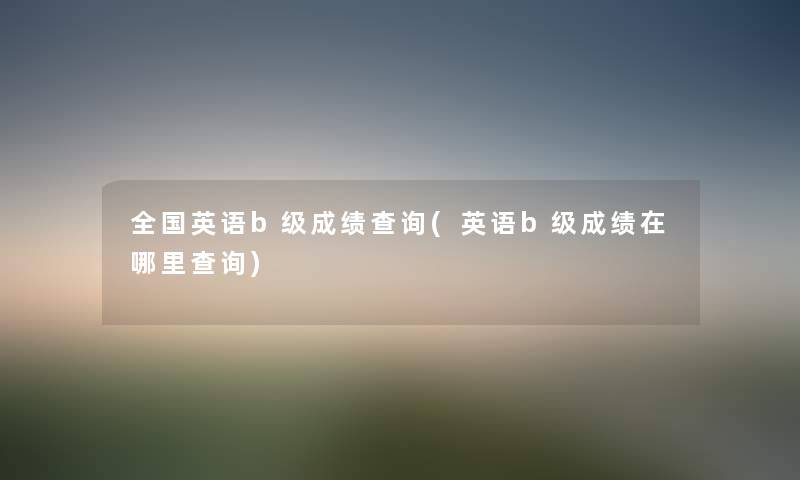 全国英语b级成绩查阅(英语b级成绩在哪里查阅)