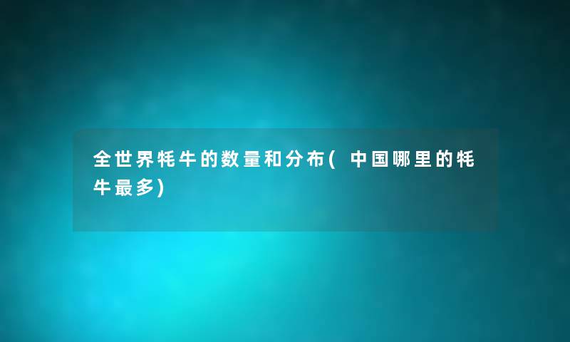 全世界牦牛的数量和分布(中国哪里的牦牛多)