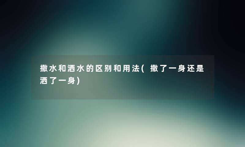 撒水和洒水的区别和用法(撒了一身还是洒了一身)