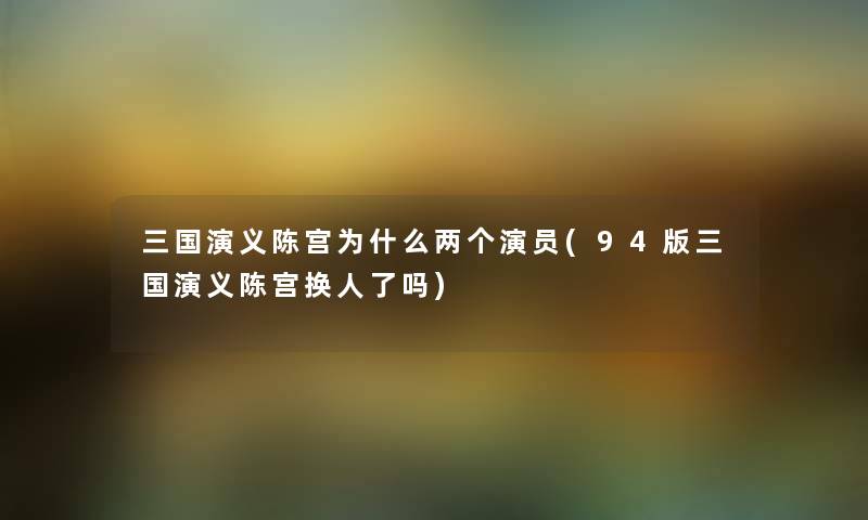 三国演义陈宫为什么两个演员(94版三国演义陈宫换人了吗) 三国演义陈宫为什么两个演员(94版三国演义陈宫换人了吗)