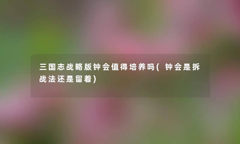 三国志战略版钟会培养吗(钟会是拆战法还是留着) 三国志战略版钟会培养吗(钟会是拆战法还是留着)