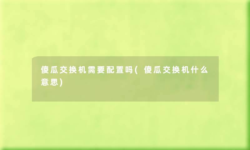 傻瓜交换机需要配置吗(傻瓜交换机什么意思) 傻瓜交换机需要配置吗(傻瓜交换机什么意思)