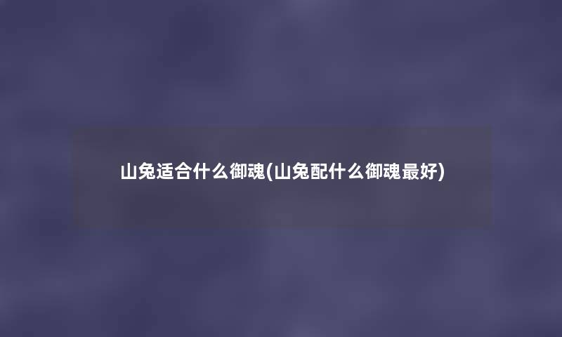 山兔适合什么御魂(山兔配什么御魂好) 山兔适合什么御魂(山兔配什么御魂好)