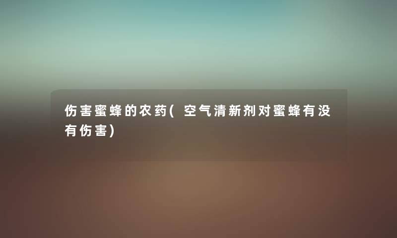 伤害蜜蜂的农药(空气清新剂对蜜蜂有没有伤害) 伤害蜜蜂的农药(空气清新剂对蜜蜂有没有伤害)
