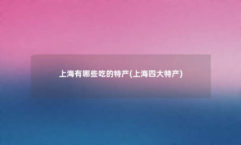 上海有哪些吃的特产(上海四大特产)