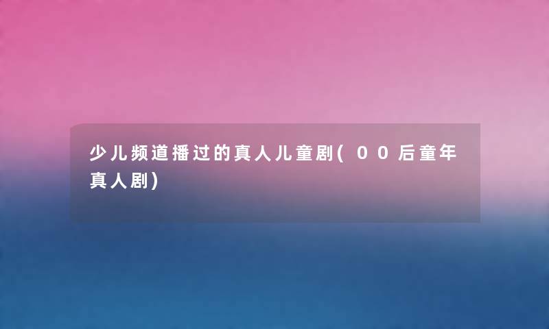 少儿频道播过的真人儿童剧(00后童年真人剧)