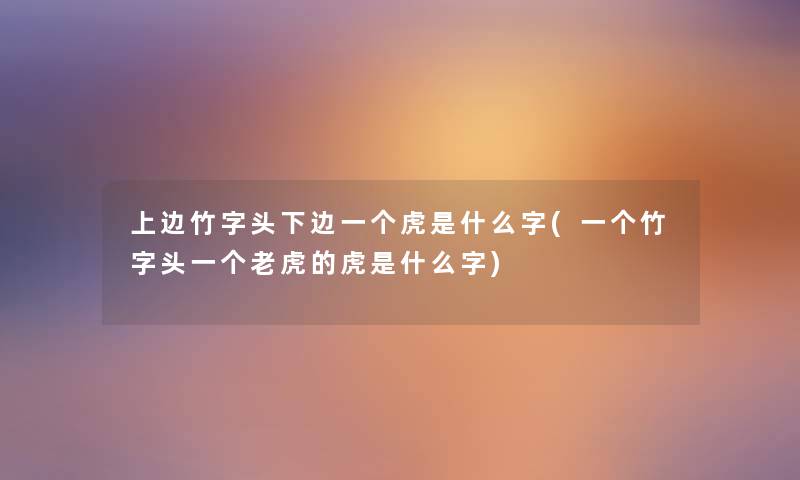 上边竹字头下边一个虎是什么字(一个竹字头一个老虎的虎是什么字) 上边竹字头下边一个虎是什么字(一个竹字头一个老虎的虎是什么字)