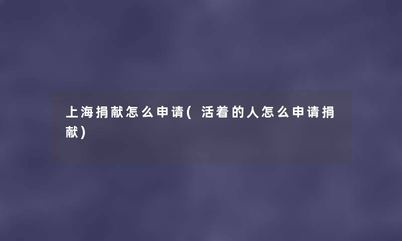 上海捐献怎么申请(活着的人怎么申请捐献) 上海捐献怎么申请(活着的人怎么申请捐献)