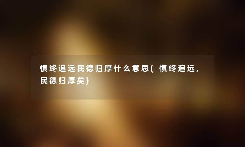慎终追远民德归厚什么意思(慎终追远,民德归厚矣)