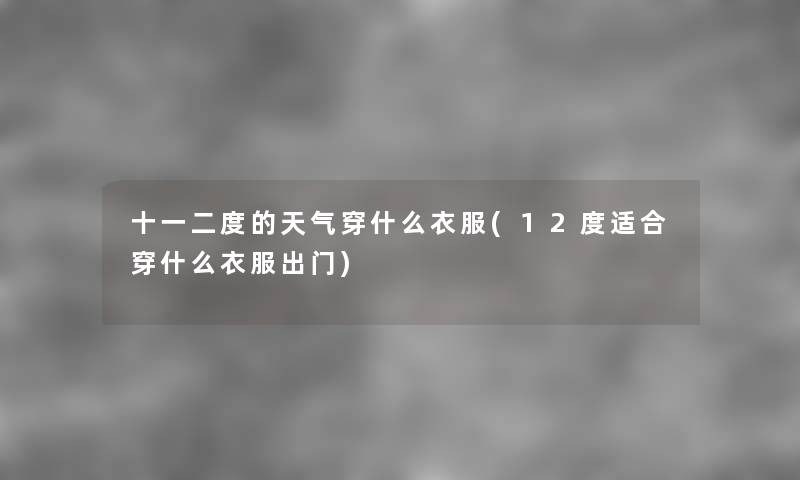 十一二度的天气穿什么衣服(12度适合穿什么衣服出门)