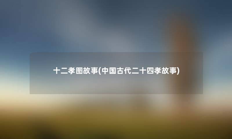 十二孝图故事(中国古代二十四孝故事)