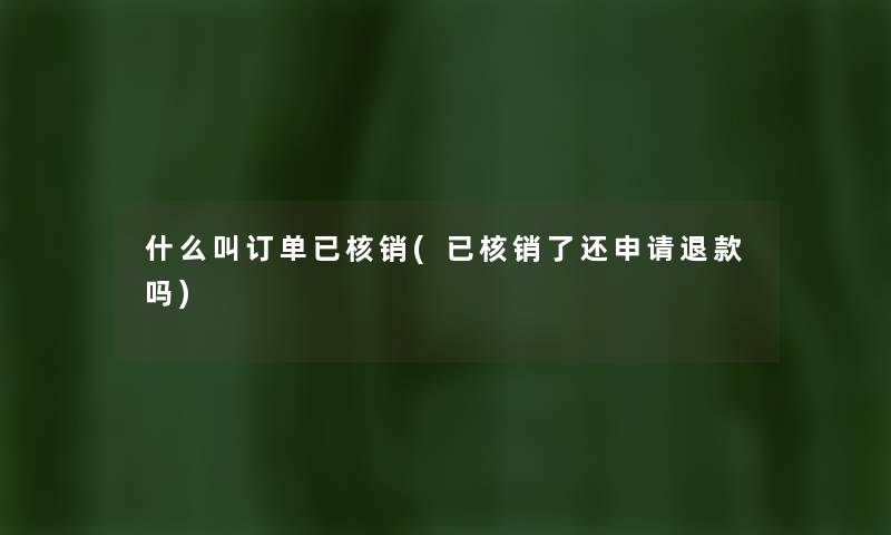 什么叫订单已核销(已核销了还申请退款吗)