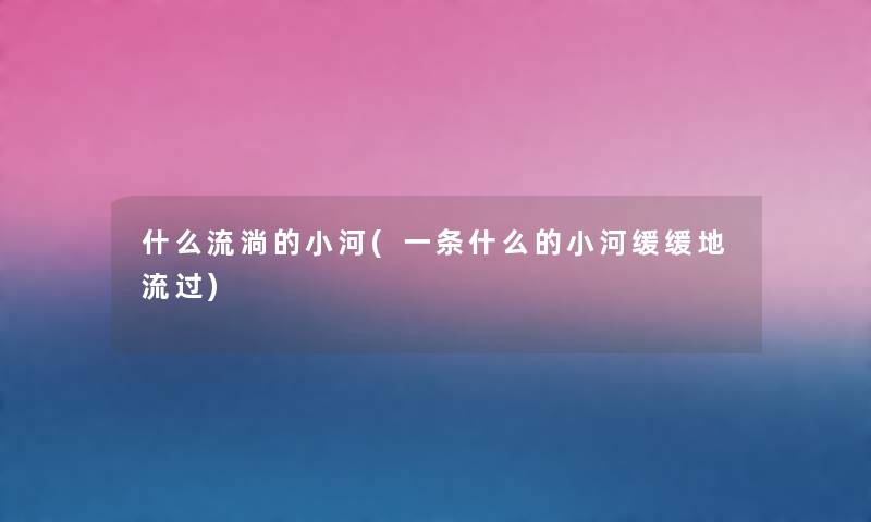 什么流淌的小河(一条什么的小河缓缓地流过) 什么流淌的小河(一条什么的小河缓缓地流过)