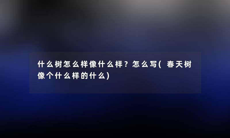 什么树怎么样像什么样?怎么写(春天树像个什么样的什么) 什么树怎么样像什么样?怎么写(春天树像个什么样的什么)