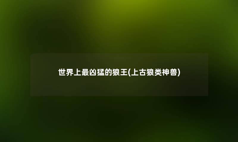 世界上凶猛的狼王(上古狼类神兽)