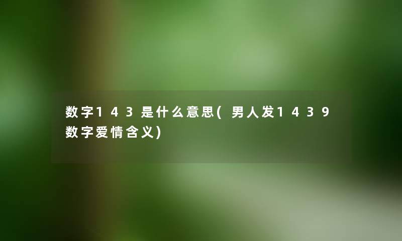 数字143是什么意思(男人发1439数字爱情含义) 数字143是什么意思(男人发1439数字爱情含义)