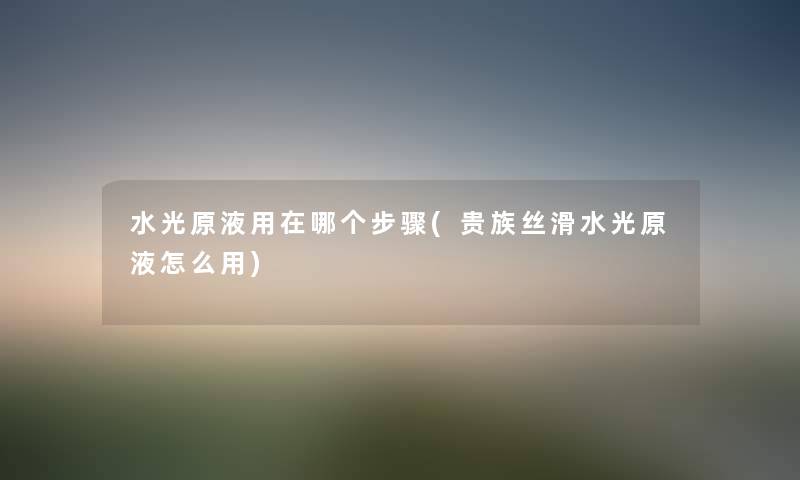 水光原液用在哪个步骤(贵族丝滑水光原液怎么用)