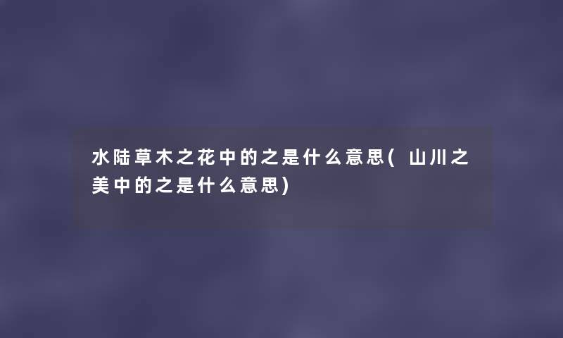 水陆草木之花中的之是什么意思(山川之美中的之是什么意思) 水陆草木之花中的之是什么意思(山川之美中的之是什么意思)