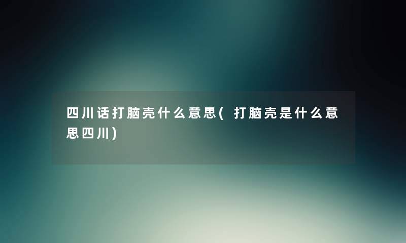 四川话打脑壳什么意思(打脑壳是什么意思四川) 四川话打脑壳什么意思(打脑壳是什么意思四川)