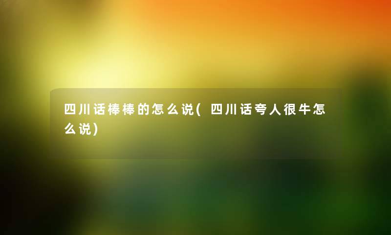 四川话棒棒的怎么说(四川话夸人很牛怎么说) 四川话棒棒的怎么说(四川话夸人很牛怎么说)