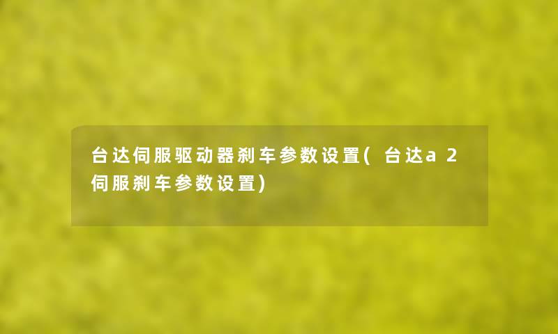 台达伺服驱动器刹车参数设置(台达a2伺服刹车参数设置) 台达伺服驱动器刹车参数设置(台达a2伺服刹车参数设置)