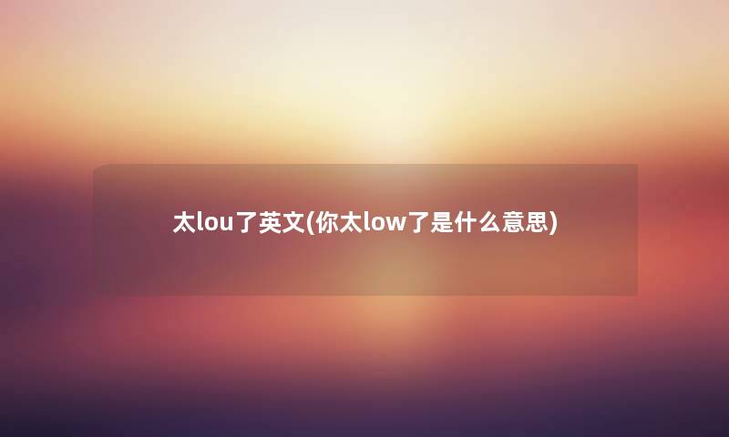 太lou了英文(你太low了是什么意思) 太lou了英文(你太low了是什么意思)