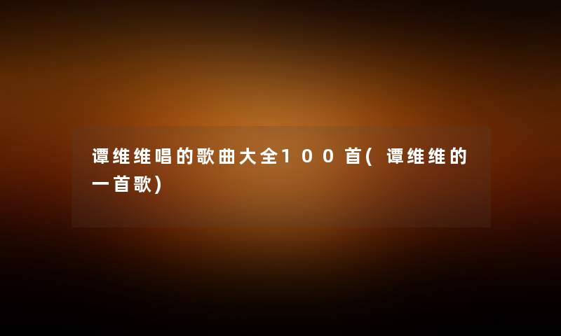 谭维维唱的歌曲大全几首(谭维维的一首歌) 谭维维唱的歌曲大全几首(谭维维的一首歌)