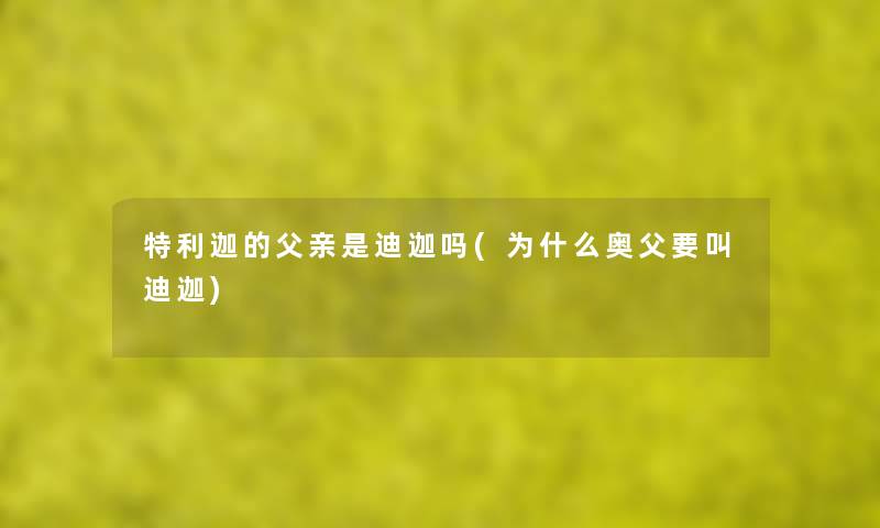 特利迦的父亲是迪迦吗(为什么奥父要叫迪迦) 特利迦的父亲是迪迦吗(为什么奥父要叫迪迦)