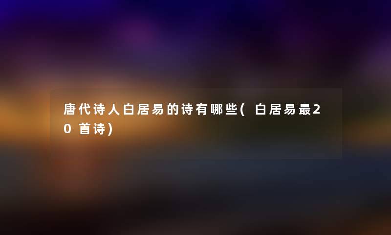 唐代诗人白居易的诗有哪些(白居易20首诗) 唐代诗人白居易的诗有哪些(白居易20首诗)