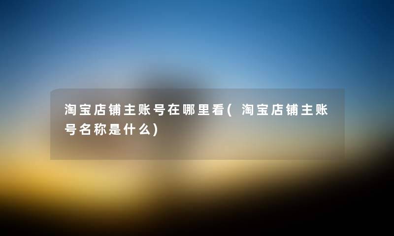 淘宝店铺主账号在哪里看(淘宝店铺主账号名称是什么) 淘宝店铺主账号在哪里看(淘宝店铺主账号名称是什么)