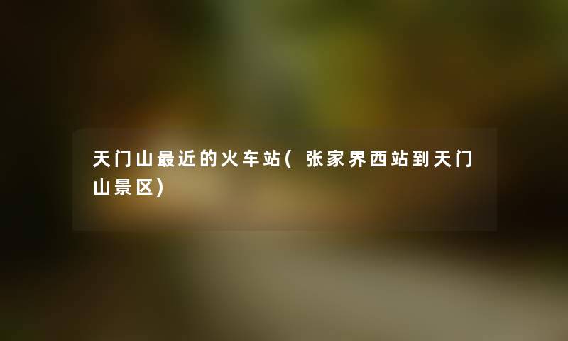 天门山近的火车站(张家界西站到天门山景区)