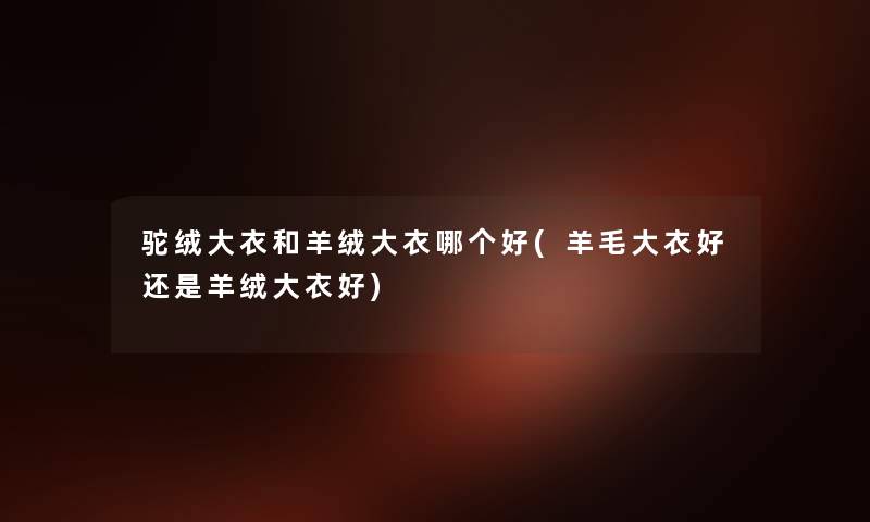 驼绒大衣和羊绒大衣哪个好(羊毛大衣好还是羊绒大衣好) 驼绒大衣和羊绒大衣哪个好(羊毛大衣好还是羊绒大衣好)