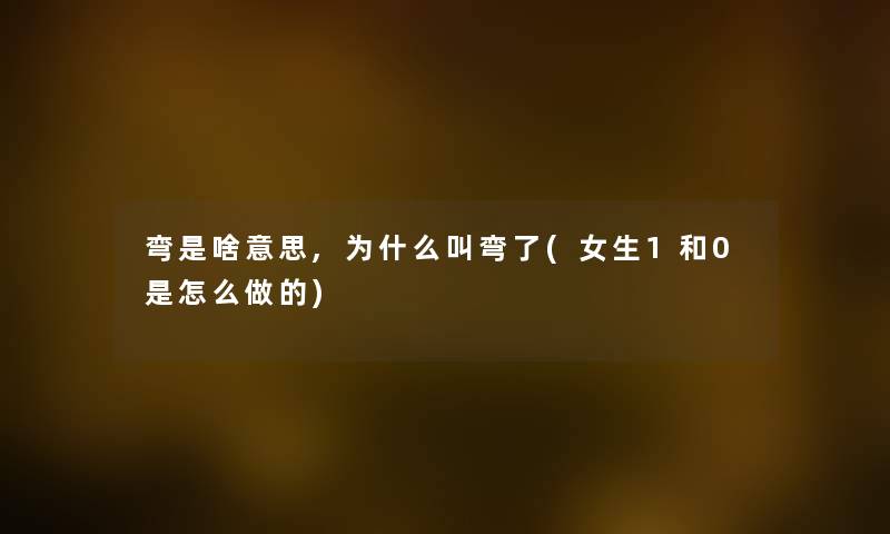 弯是啥意思,为什么叫弯了(女生1和0是怎么做的) 弯是啥意思,为什么叫弯了(女生1和0是怎么做的)