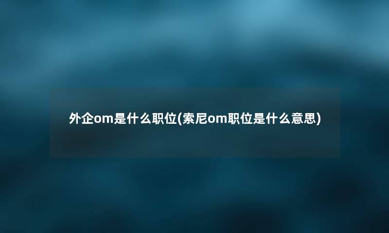 外企om是什么职位(索尼om职位是什么意思)